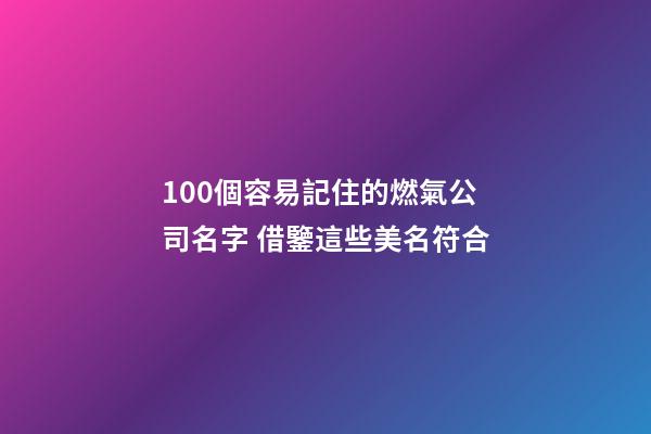 100個容易記住的燃氣公司名字 借鑒這些美名符合